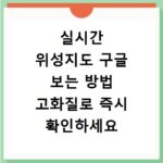 실시간 위성지도 구글 보는 방법 고화질로 즉시 확인하세요