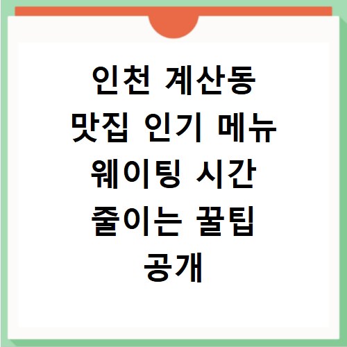 인천 계산동 맛집 인기 메뉴 웨이팅 시간 줄이는 꿀팁 공개