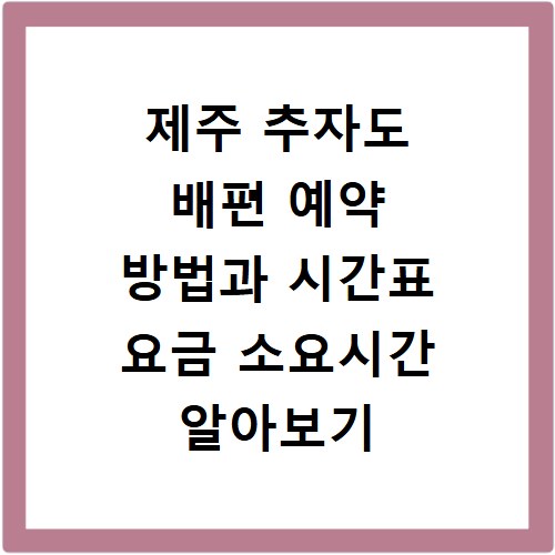 제주 추자도 배편 예약 방법과 시간표 요금 소요시간 알아보기