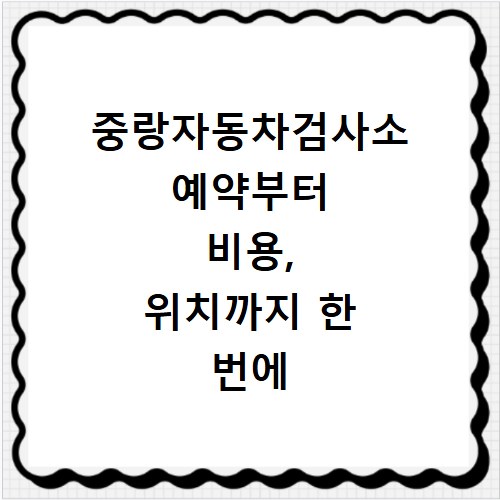중랑자동차검사소 예약부터 비용, 위치까지 한 번에 끝내는 방법