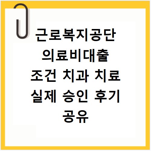 근로복지공단 의료비대출 조건 치과 치료 실제 승인 후기 공유