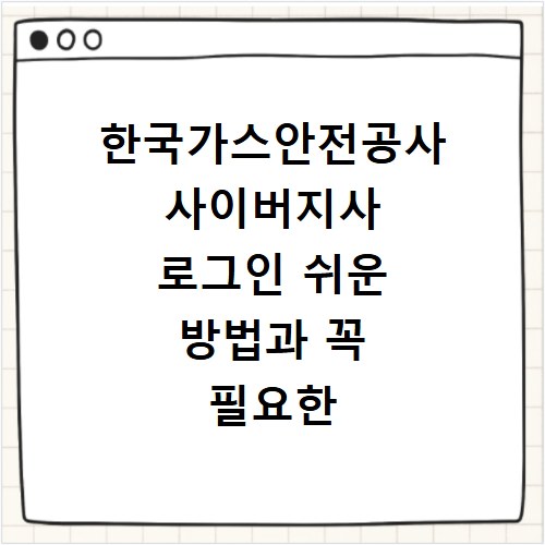 한국가스안전공사 사이버지사 로그인 쉬운 방법과 꼭 필요한 서비스