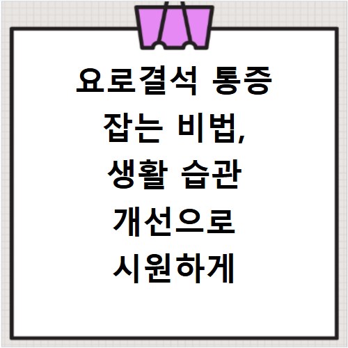 요로결석 통증 잡는 비법, 생활 습관 개선으로 시원하게 해결해요