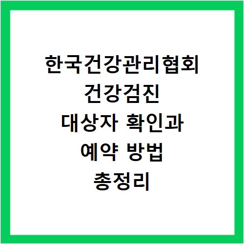 한국건강관리협회 건강검진 대상자 확인과 예약 방법 총정리
