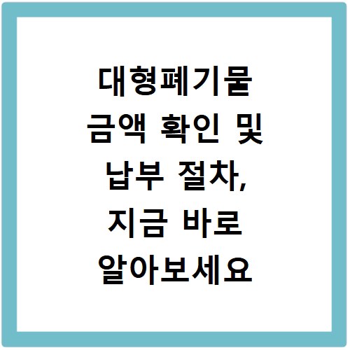 대형폐기물 금액 확인 및 납부 절차, 지금 바로 알아보세요