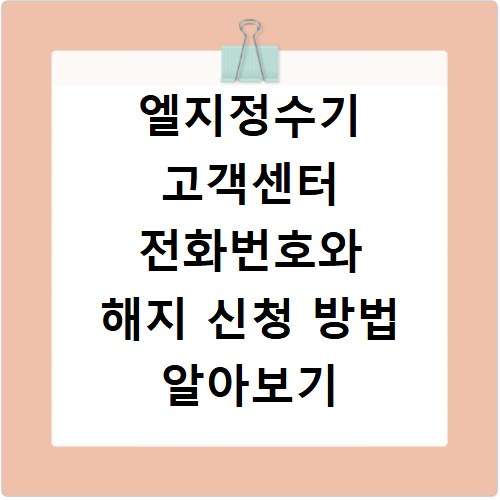 엘지정수기 고객센터 전화번호와 해지 신청 방법 알아보기
