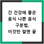 간 건강에 좋은 음식 나쁜 음식 구분법, 이것만 알면 끝