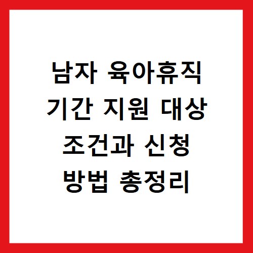 남자 육아휴직 기간 지원 대상 조건과 신청 방법 총정리