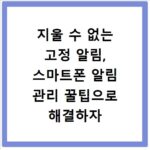지울 수 없는 고정 알림, 스마트폰 알림 관리 꿀팁으로 해결하자