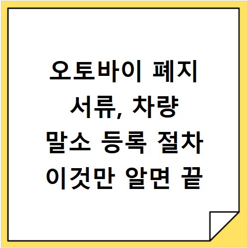 오토바이 폐지 서류, 차량 말소 등록 절차 이것만 알면 끝
