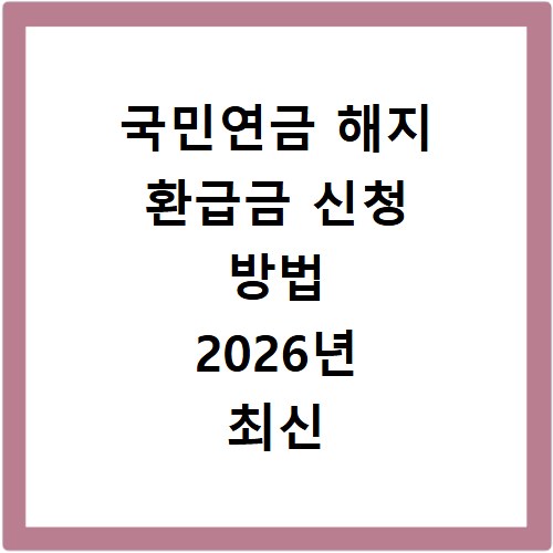 국민연금 해지 환급금 신청 방법 2026년 최신 정보 총정리