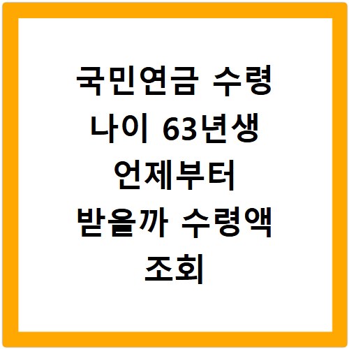 국민연금 수령 나이 63년생 언제부터 받을까 수령액 조회