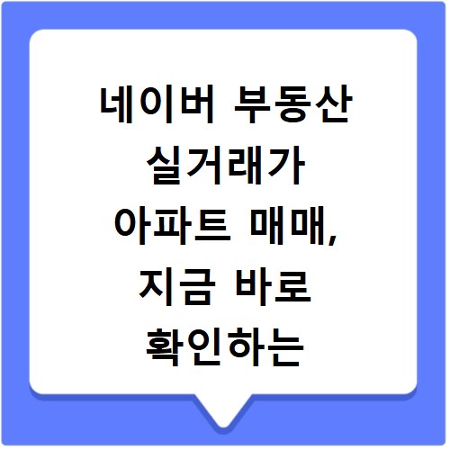 네이버 부동산 실거래가 아파트 매매, 지금 바로 확인하는 방법