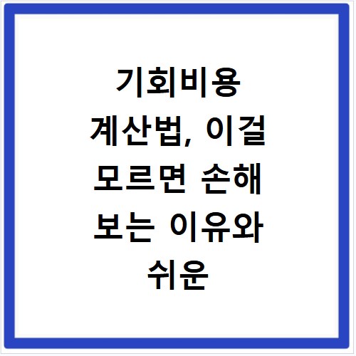 기회비용 계산법, 이걸 모르면 손해 보는 이유와 쉬운 적용법
