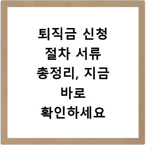 퇴직금 신청 절차 서류 총정리, 지금 바로 확인하세요