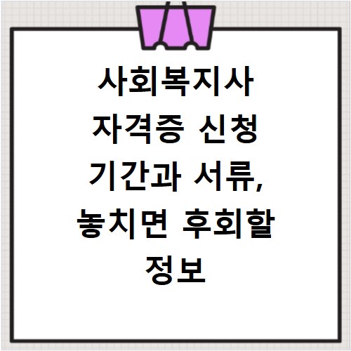 사회복지사 자격증 신청 기간과 서류, 놓치면 후회할 정보 총정리