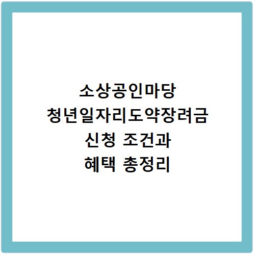 소상공인마당 청년일자리도약장려금 신청 조건과 혜택 총정리