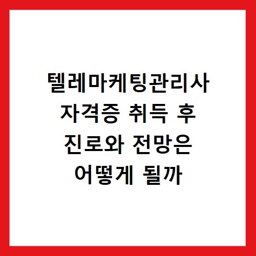 텔레마케팅관리사 자격증 취득 후 진로와 전망은 어떻게 될까