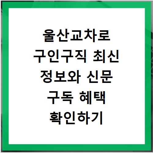 울산교차로 구인구직 최신 정보와 신문 구독 혜택 확인하기
