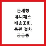관세청 유니패스 배송조회, 통관 절차 궁금증 한 번에 해결하기