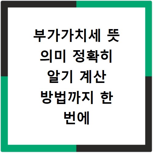 부가가치세 뜻 의미 정확히 알기 계산 방법까지 한 번에 해결