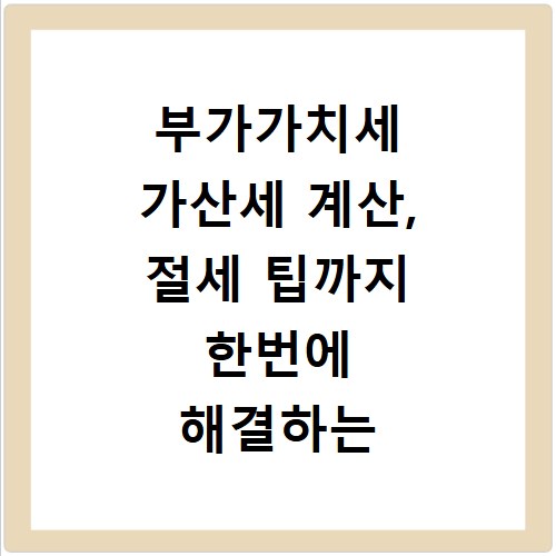 부가가치세 가산세 계산, 절세 팁까지 한번에 해결하는 방법