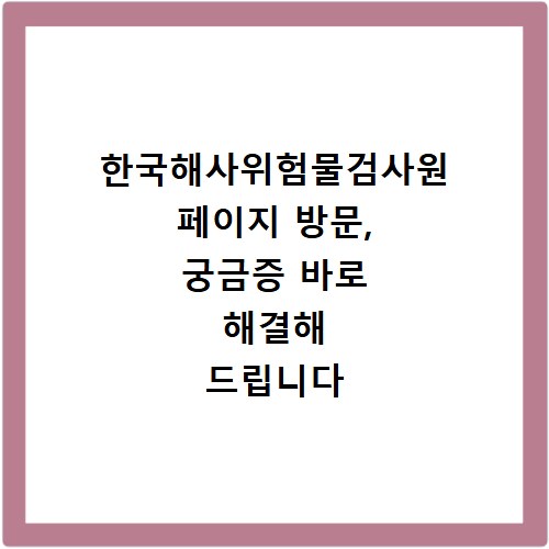 한국해사위험물검사원 페이지 방문, 궁금증 바로 해결해 드립니다