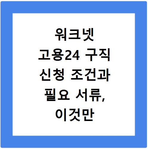 워크넷 고용24 구직 신청 조건과 필요 서류, 이것만 알면 끝
