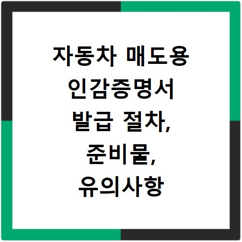 자동차 매도용 인감증명서 발급 절차, 준비물, 유의사항 총정리