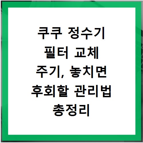 쿠쿠 정수기 필터 교체 주기, 놓치면 후회할 관리법 총정리