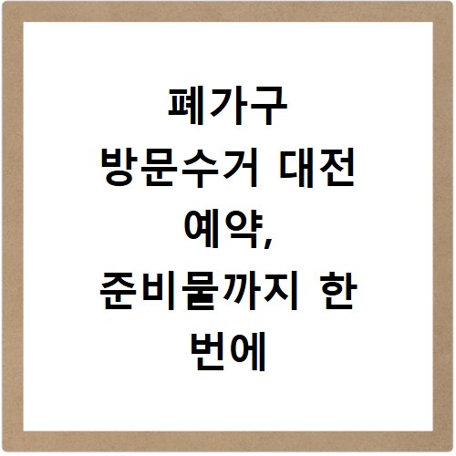 폐가구 방문수거 대전 예약, 준비물까지 한 번에 해결하세요