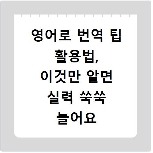 영어로 번역 팁 활용법, 이것만 알면 실력 쑥쑥 늘어요