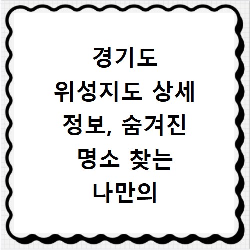 경기도 위성지도 상세 정보, 숨겨진 명소 찾는 나만의 방법