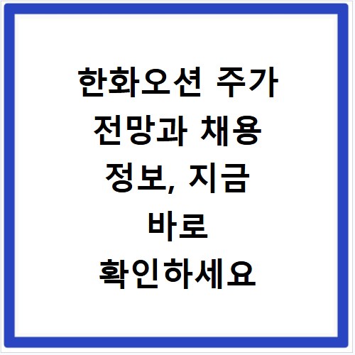 한화오션 주가 전망과 채용 정보, 지금 바로 확인하세요