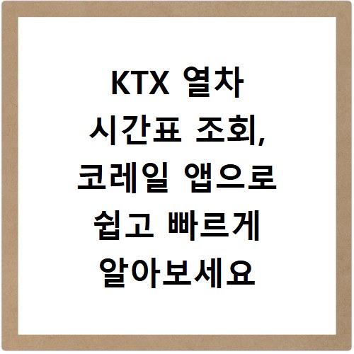 KTX 열차 시간표 조회, 코레일 앱으로 쉽고 빠르게 알아보세요