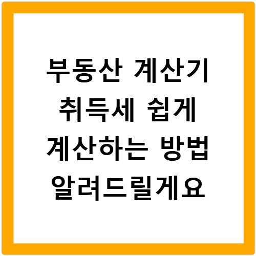부동산 계산기 취득세 쉽게 계산하는 방법 알려드릴게요