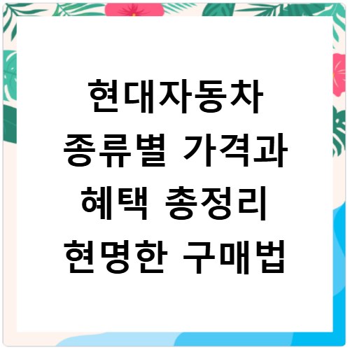 현대자동차 종류별 가격과 혜택 총정리 현명한 구매법