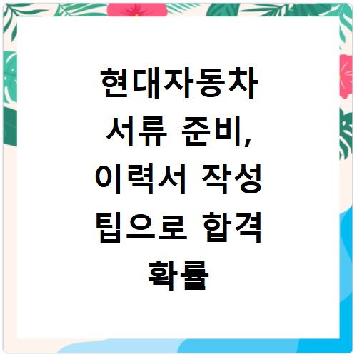 현대자동차 서류 준비, 이력서 작성 팁으로 합격 확률 높이기