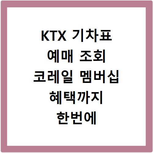 KTX 기차표 예매 조회 코레일 멤버십 혜택까지 한번에 확인