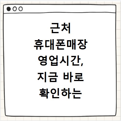 근처 휴대폰매장 영업시간, 지금 바로 확인하는 초간단 방법