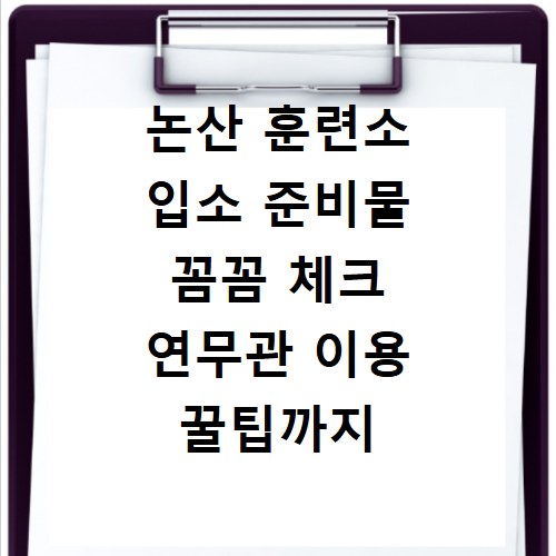 논산 훈련소 입소 준비물 꼼꼼 체크 연무관 이용 꿀팁까지