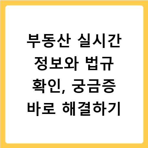 부동산 실시간 정보와 법규 확인, 궁금증 바로 해결하기