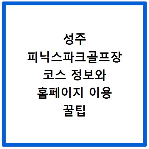 성주 피닉스파크골프장 코스 정보와 홈페이지 이용 꿀팁 총정리