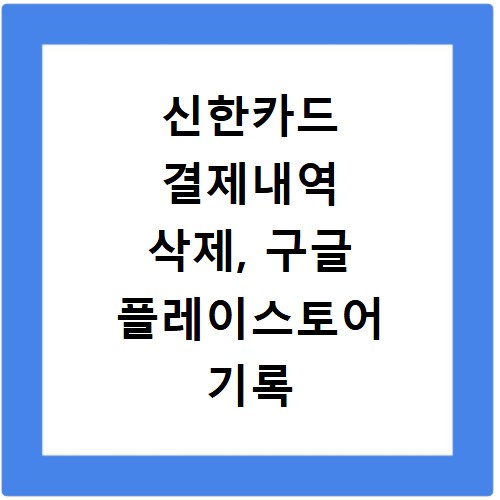 신한카드 결제내역 삭제, 구글 플레이스토어 기록 관리 꿀팁