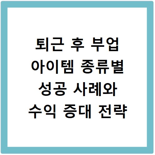 퇴근 후 부업 아이템 종류별 성공 사례와 수익 증대 전략