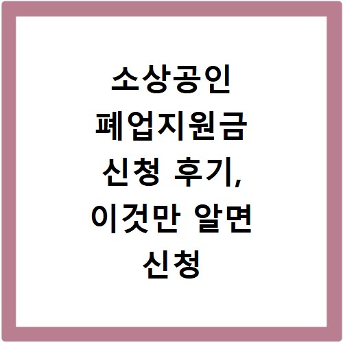 소상공인 폐업지원금 신청 후기, 이것만 알면 신청 성공해요