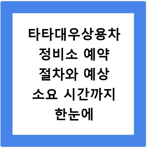 타타대우상용차 정비소 예약 절차와 예상 소요 시간까지 한눈에
