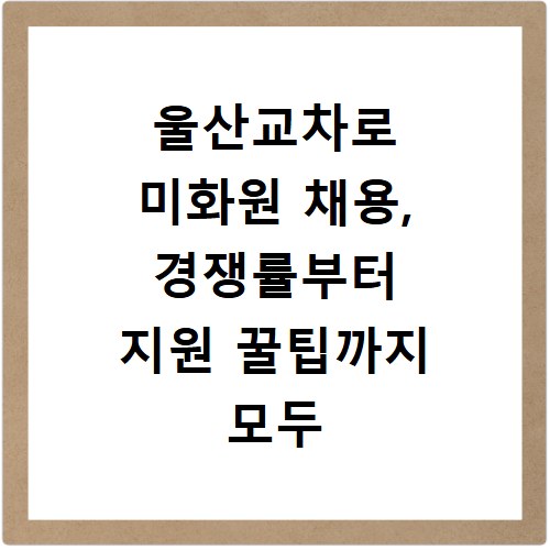 울산교차로 미화원 채용, 경쟁률부터 지원 꿀팁까지 모두 공개